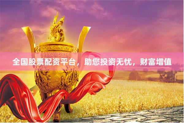 全国股票配资平台，助您投资无忧，财富增值