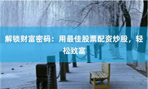 解锁财富密码：用最佳股票配资炒股，轻松致富