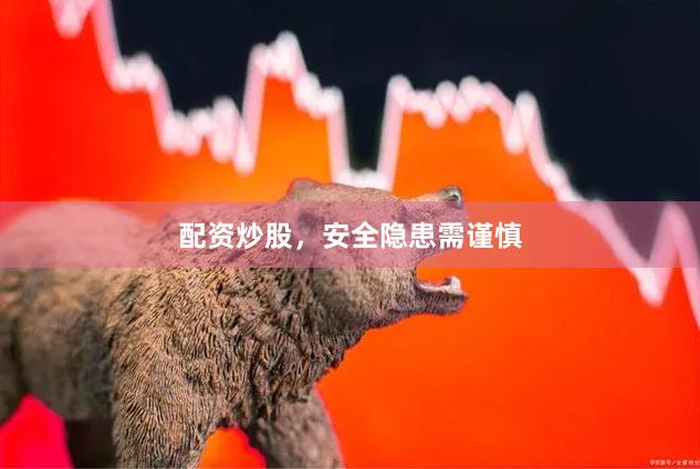 配资炒股，安全隐患需谨慎