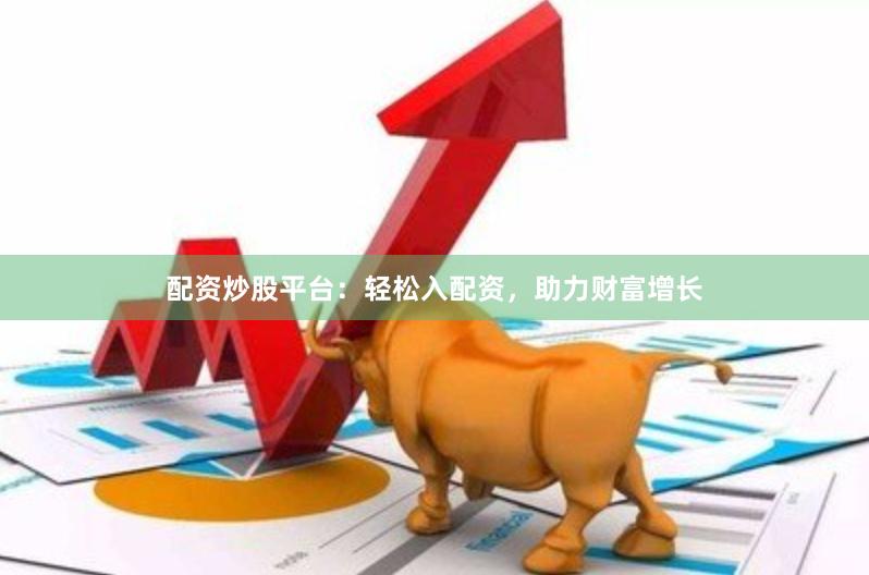 配资炒股平台：轻松入配资，助力财富增长