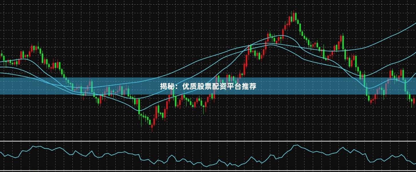 揭秘：优质股票配资平台推荐