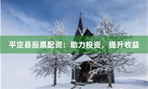 平定县股票配资：助力投资，提升收益