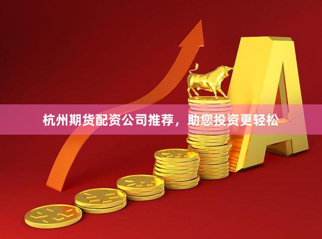 杭州期货配资公司推荐，助您投资更轻松