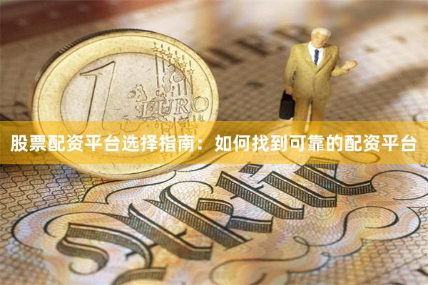 股票配资平台选择指南：如何找到可靠的配资平台