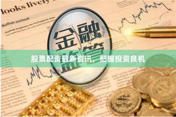 股票配资最新资讯，把握投资良机