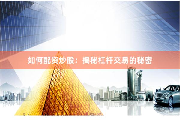 如何配资炒股：揭秘杠杆交易的秘密